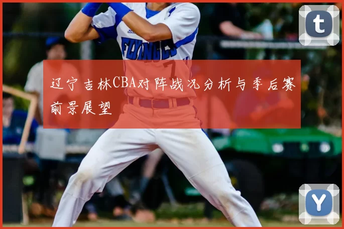 辽宁吉林CBA对阵战况分析与季后赛前景展望