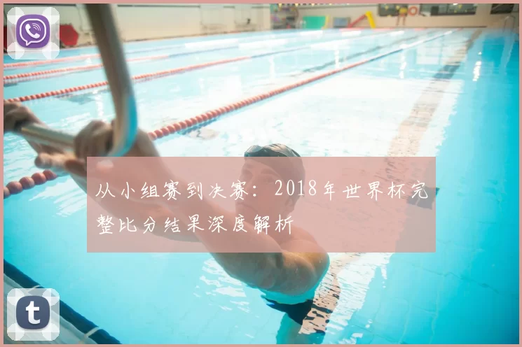 从小组赛到决赛:2018年世界杯完整比分结果深度解析