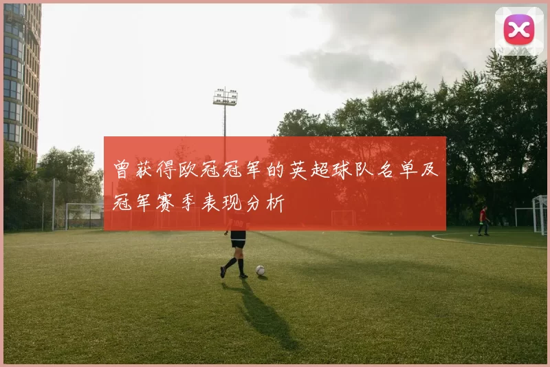 曾获得欧冠冠军的英超球队名单及冠军赛季表现分析