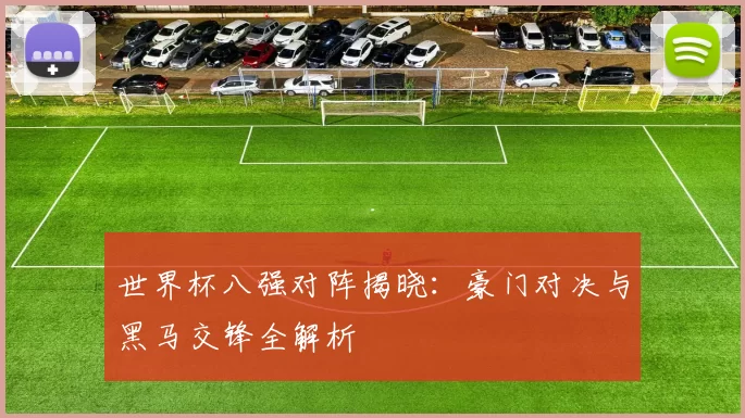 世界杯八强对阵揭晓:豪门对决与黑马交锋全解析