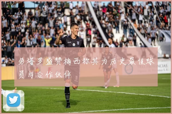 劳塔罗盛赞梅西称其为历史最佳球员与合作伙伴