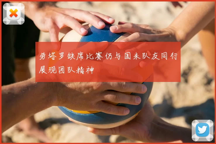 劳塔罗缺席比赛仍与国米队友同行展现团队精神