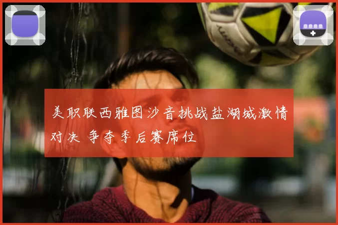 美职联西雅图沙音挑战盐湖城激情对决 争夺季后赛席位