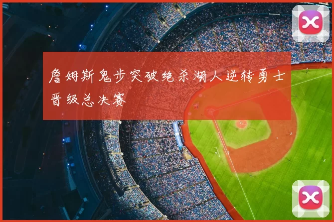 詹姆斯鬼步突破绝杀湖人逆转勇士晋级总决赛