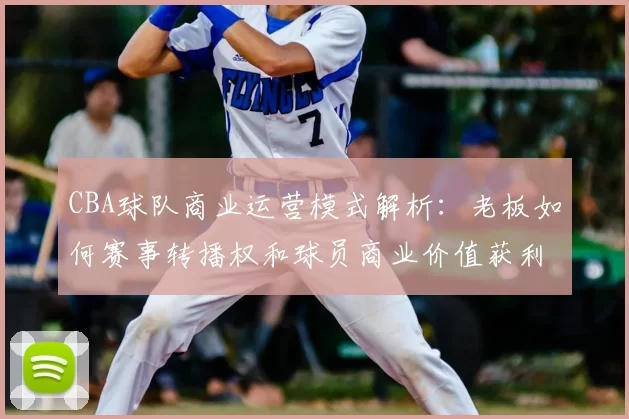 CBA球队商业运营模式解析：老板如何赛事转播权和球员商业价值获利