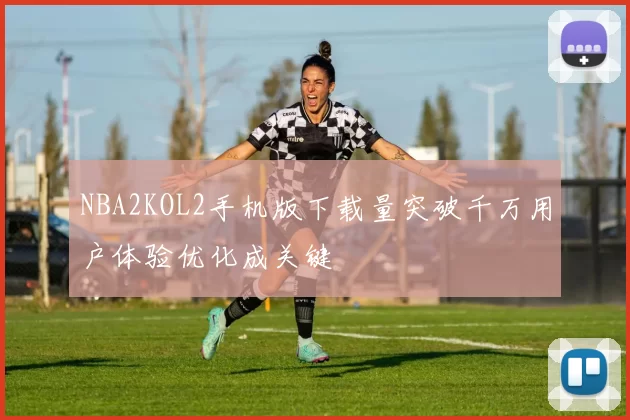 NBA2KOL2手机版下载量突破千万用户体验优化成关键