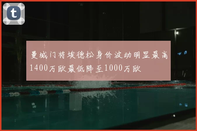 曼城门将埃德松身价波动明显最高1400万欧最低降至1000万欧