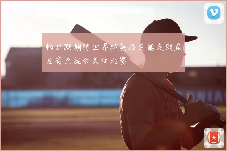 帕尔默期待世界杯英格兰能走到最后有空就会关注比赛