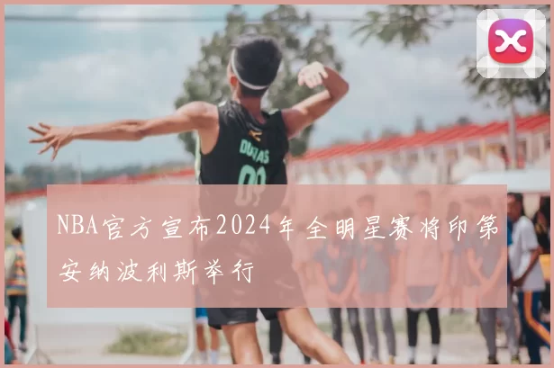 NBA官方宣布2024年全明星赛将印第安纳波利斯举行