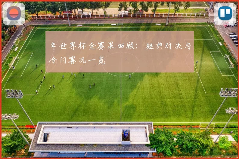 年世界杯全赛果回顾：经典对决与冷门赛况一览