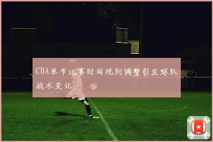 CBA单节比赛时间规则调整引发球队战术变化