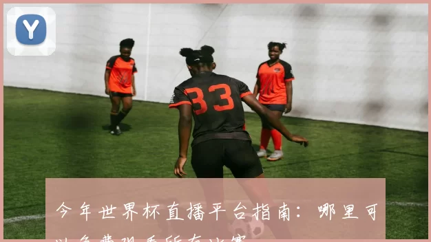 今年世界杯直播平台指南:哪里可以免费观看所有比赛