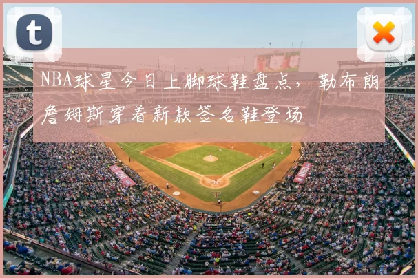NBA球星今日上脚球鞋盘点,勒布朗詹姆斯穿着新款签名鞋登场