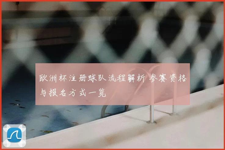 欧洲杯注册球队流程解析 参赛资格与报名方式一览