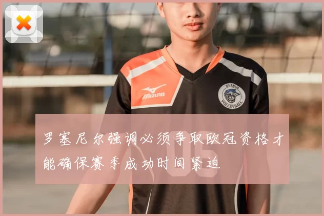 罗塞尼尔强调必须争取欧冠资格才能确保赛季成功时间紧迫