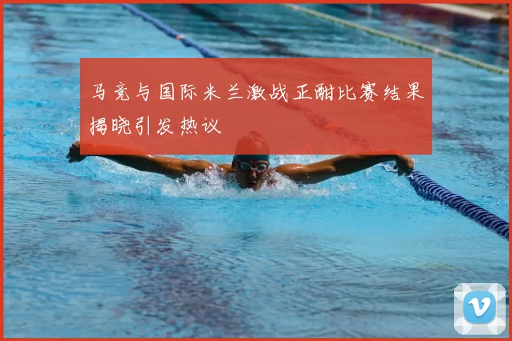 马竞与国际米兰激战正酣比赛结果揭晓引发热议
