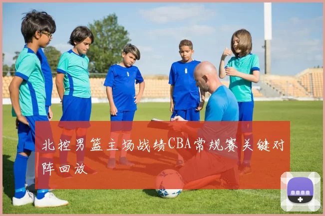 北控男篮主场战绩CBA常规赛关键对阵回放