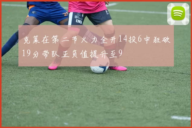 克莱在第二节火力全开14投6中狂砍19分带队正负值提升至9