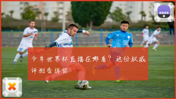 今年世界杯直播在哪看？这份权威评测告诉你