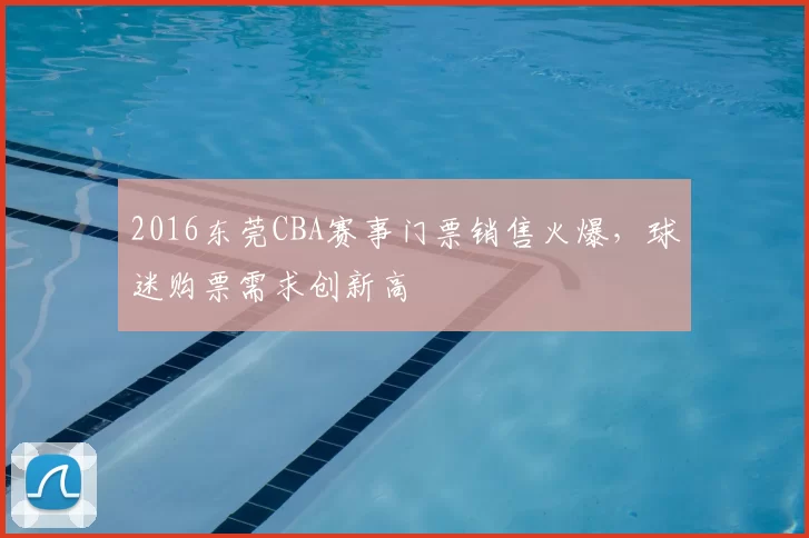 2016东莞CBA赛事门票销售火爆，球迷购票需求创新高