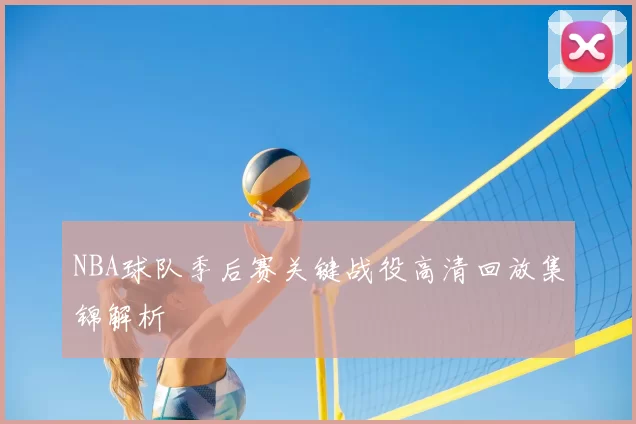 NBA球队季后赛关键战役高清回放集锦解析