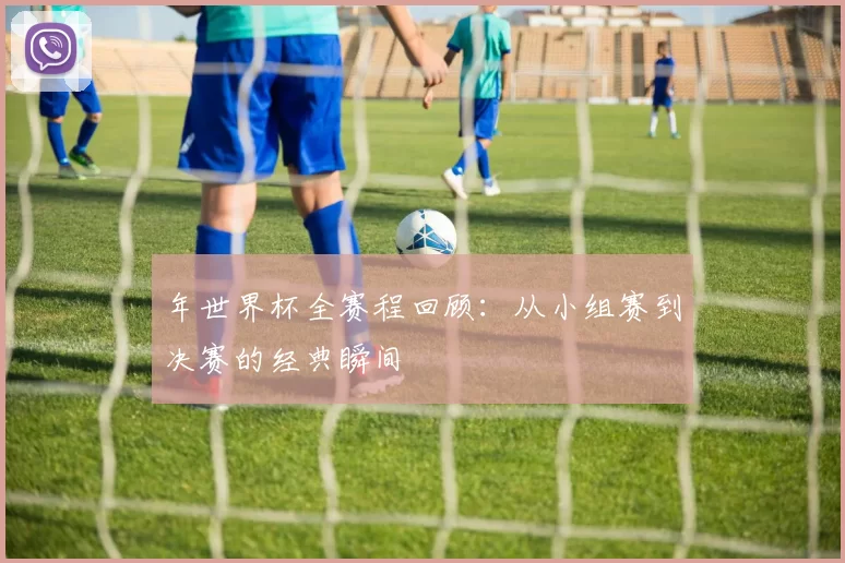 年世界杯全赛程回顾:从小组赛到决赛的经典瞬间
