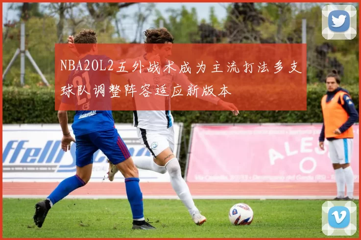 NBA2OL2五外战术成为主流打法多支球队调整阵容适应新版本