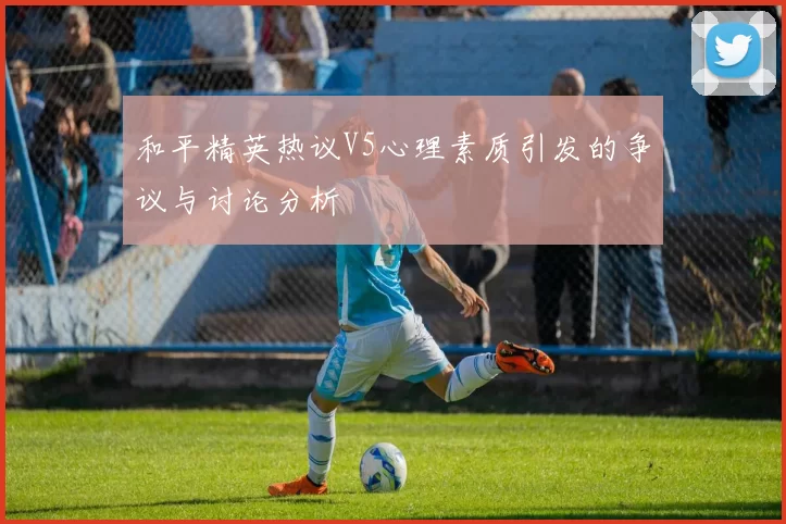 和平精英热议V5心理素质引发的争议与讨论分析