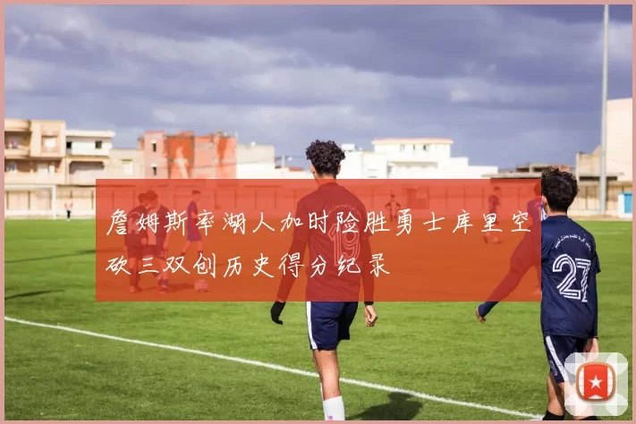 詹姆斯率湖人加时险胜勇士库里空砍三双创历史得分纪录
