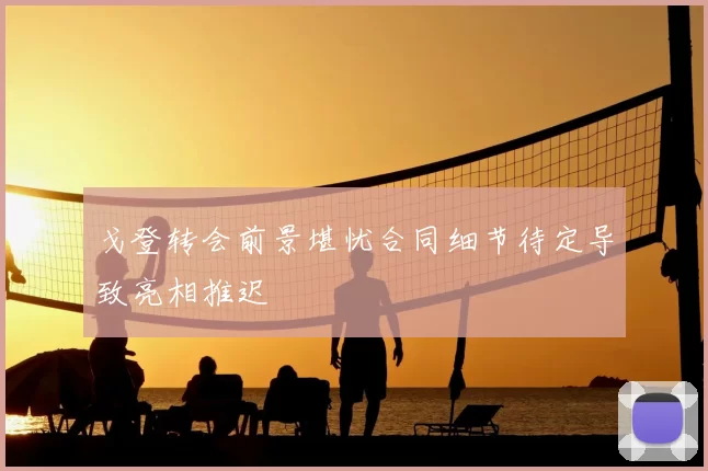 戈登转会前景堪忧合同细节待定导致亮相推迟