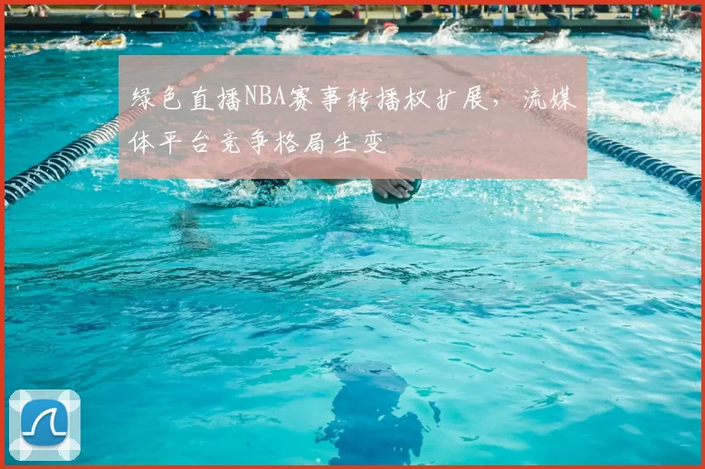 绿色直播NBA赛事转播权扩展，流媒体平台竞争格局生变
