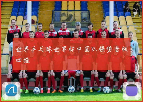 世界乒乓球世界杯中国队强势晋级四强