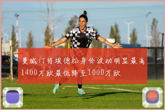 曼城门将埃德松身价波动明显最高1400万欧最低降至1000万欧