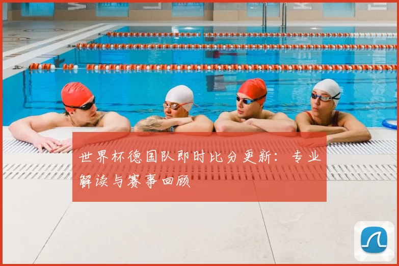 世界杯德国队即时比分更新:专业解读与赛事回顾