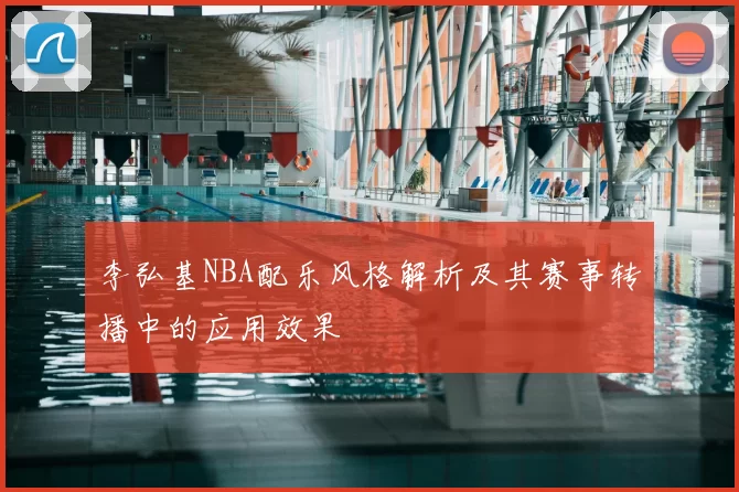 李弘基NBA配乐风格解析及其赛事转播中的应用效果