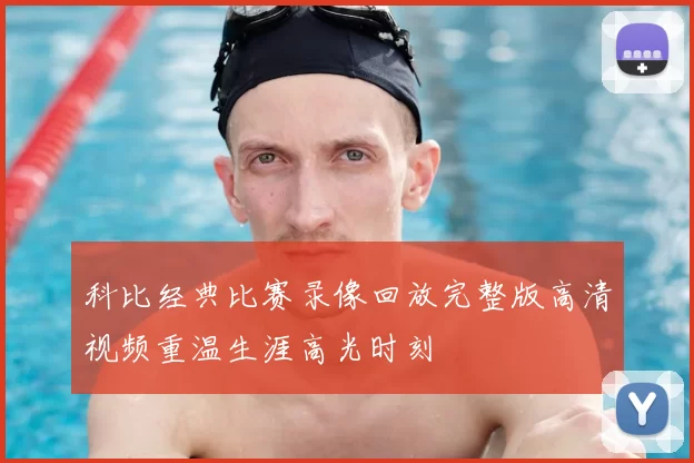 科比经典比赛录像回放完整版高清视频重温生涯高光时刻