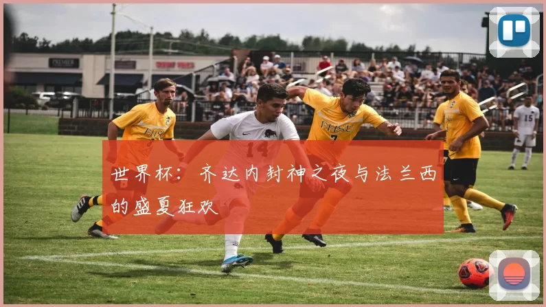 世界杯：齐达内封神之夜与法兰西的盛夏狂欢