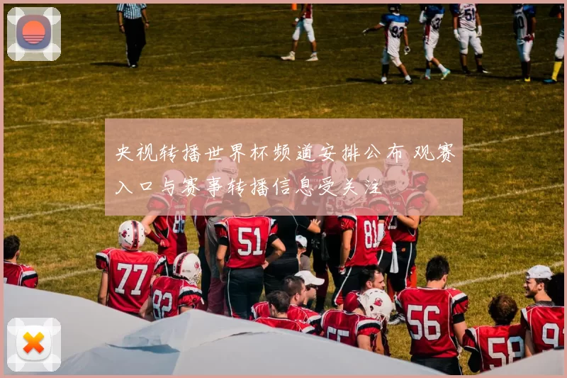央视转播世界杯频道安排公布 观赛入口与赛事转播信息受关注