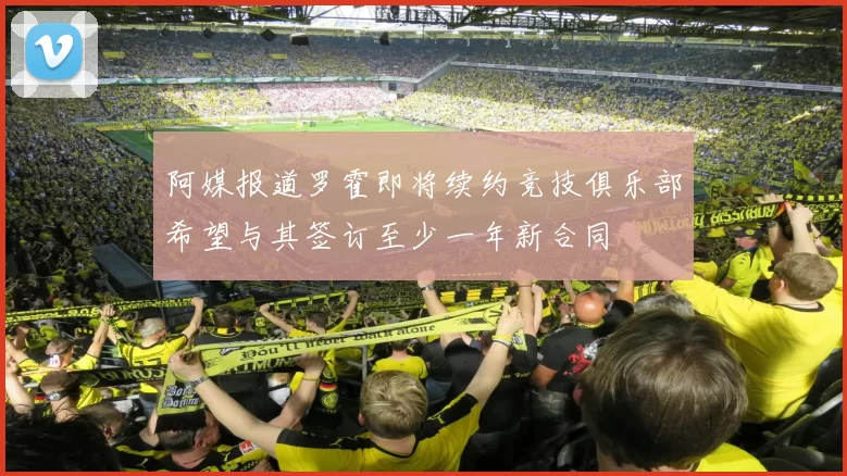 阿媒报道罗霍即将续约竞技俱乐部希望与其签订至少一年新合同