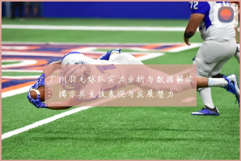 广州羽毛球队实力分析与数据解读:揭示其竞技表现与发展潜力
