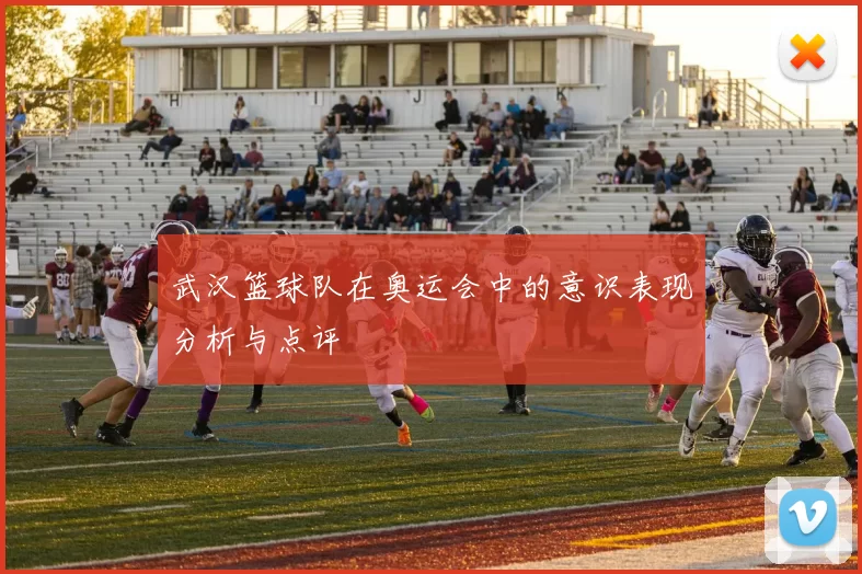 武汉篮球队在奥运会中的意识表现分析与点评