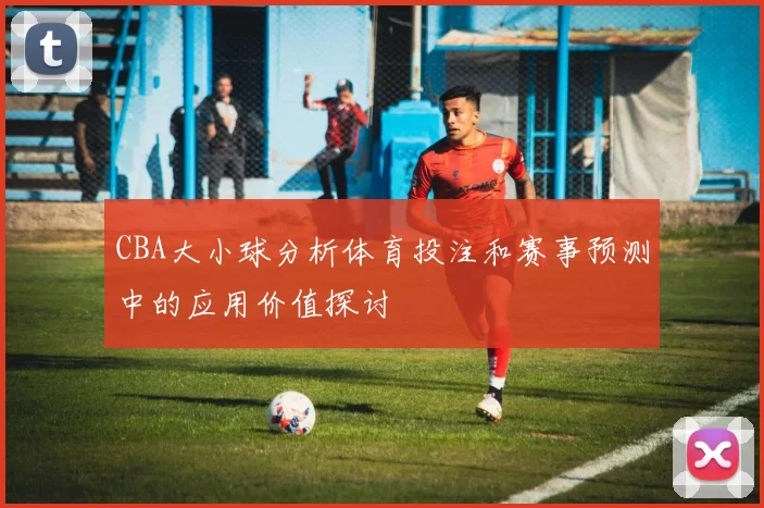CBA大小球分析体育投注和赛事预测中的应用价值探讨