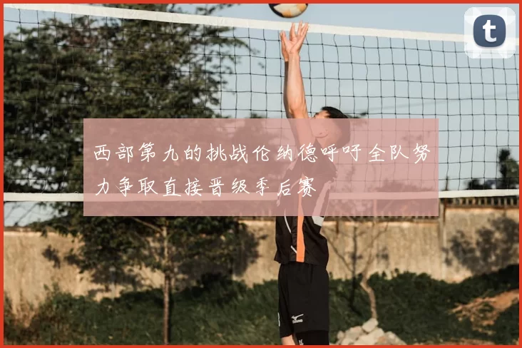 西部第九的挑战伦纳德呼吁全队努力争取直接晋级季后赛