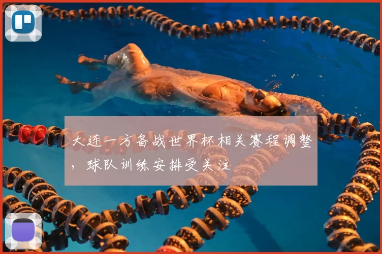 大连一方备战世界杯相关赛程调整,球队训练安排受关注