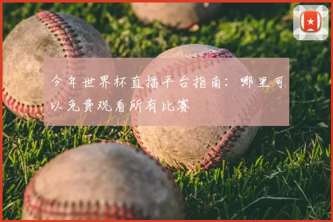 今年世界杯直播平台指南:哪里可以免费观看所有比赛