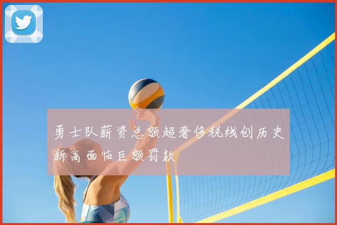 勇士队薪资总额超奢侈税线创历史新高面临巨额罚款