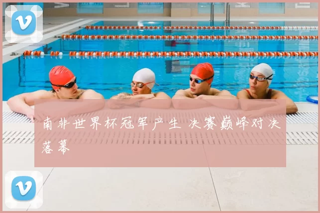 南非世界杯冠军产生 决赛巅峰对决落幕
