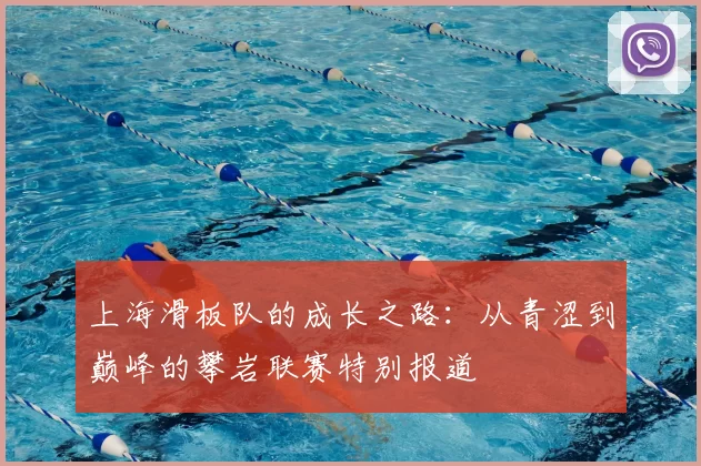 上海滑板队的成长之路：从青涩到巅峰的攀岩联赛特别报道