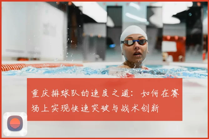 重庆排球队的速度之道:如何在赛场上实现快速突破与战术创新