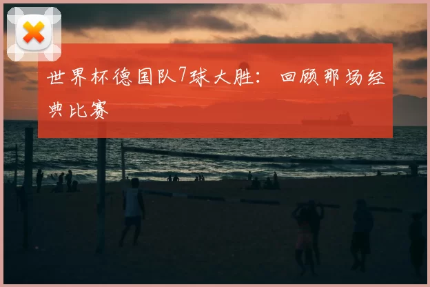 世界杯德国队7球大胜:回顾那场经典比赛
